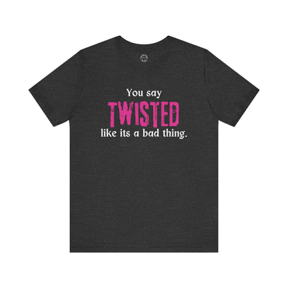 You say TWISTED like its a bad thing Tee