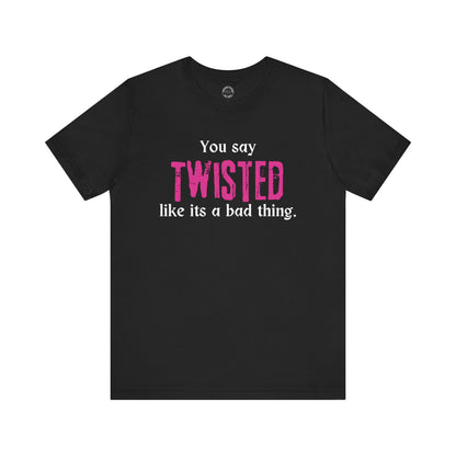 You say TWISTED like its a bad thing Tee